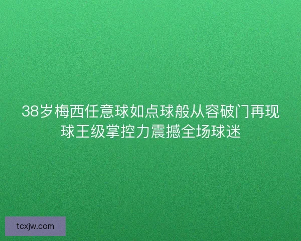 38岁梅西任意球如点球般从容破门再现球王级掌控力震撼全场球迷