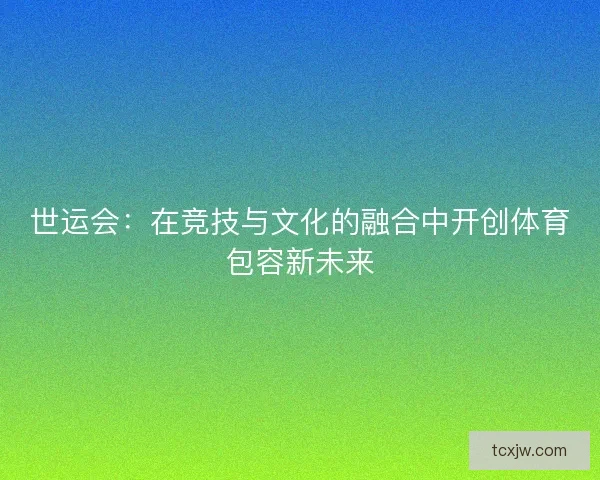 世运会：在竞技与文化的融合中开创体育包容新未来