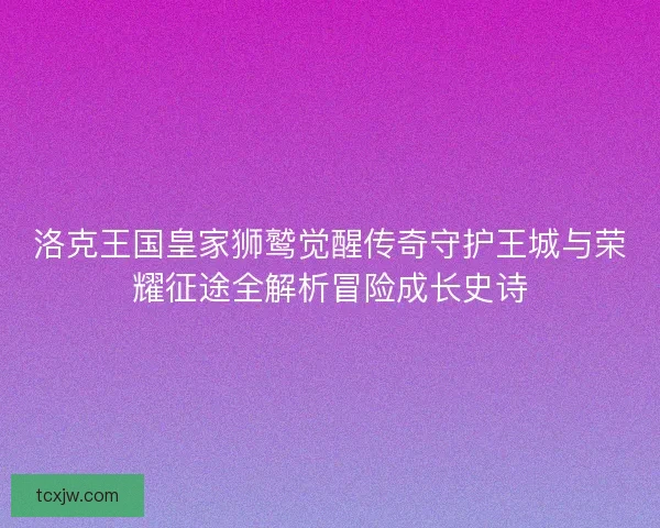 洛克王国皇家狮鹫觉醒传奇守护王城与荣耀征途全解析冒险成长史诗