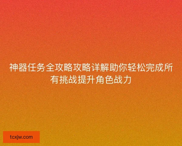 神器任务全攻略攻略详解助你轻松完成所有挑战提升角色战力