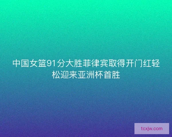 中国女篮91分大胜菲律宾取得开门红轻松迎来亚洲杯首胜